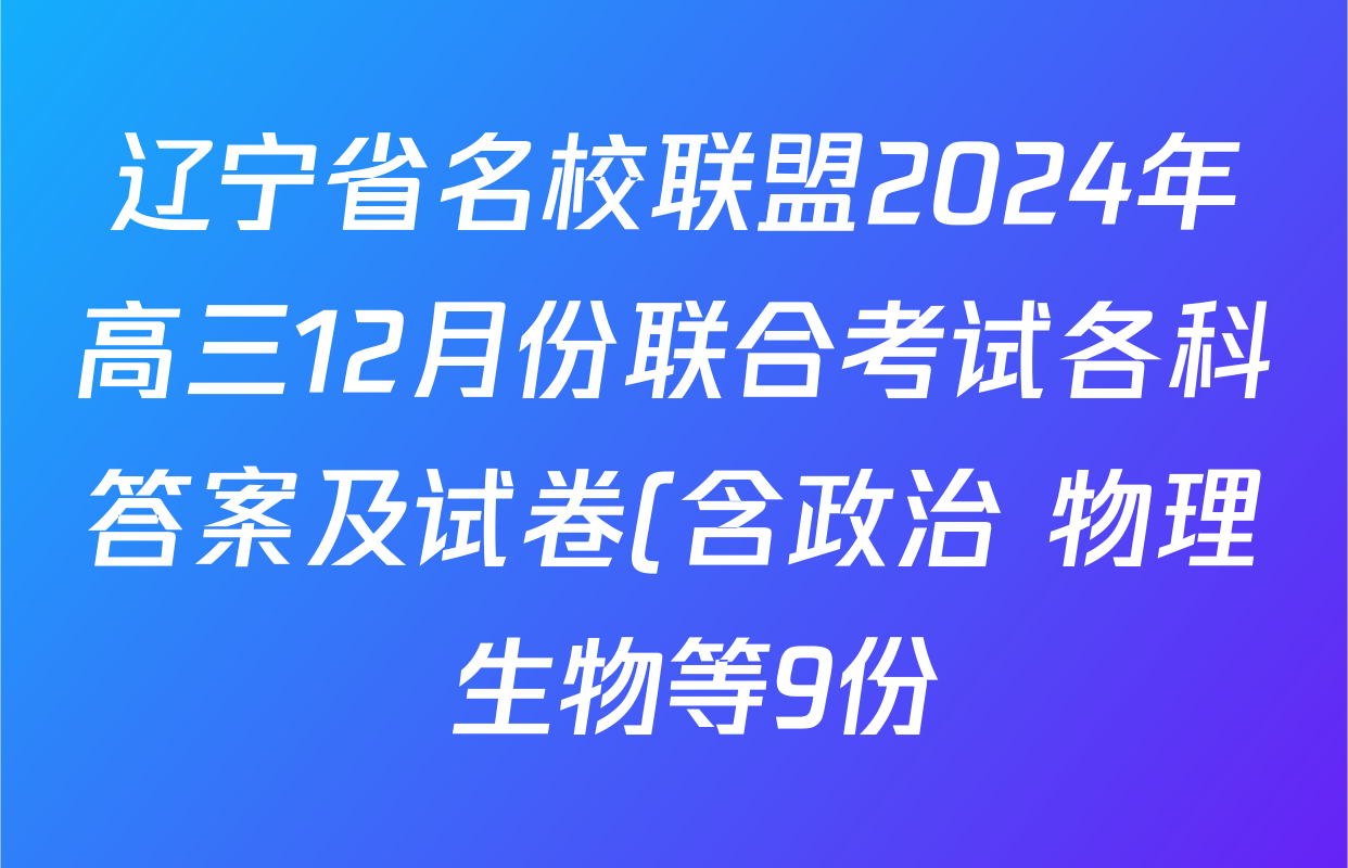 辽宁省名校联盟2024年高三12月份联合考试各科答案及试卷(含政治 物理 生物等9份) 辽宁省名校联盟2024年高三12月份联合考试各科答案及试卷(含政治 物理 生物等9份)